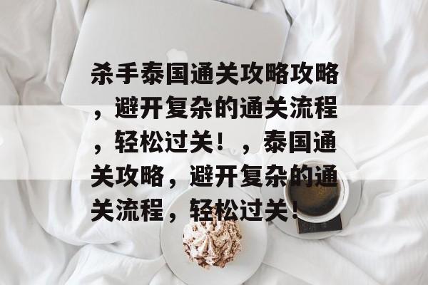 杀手泰国通关攻略攻略,避开复杂的通关流程,轻松过关!,泰国通关攻略,避开复杂的通关流程,轻松过关! 杀手泰国通关攻略攻略,避开复杂的通关流程,轻松过关!,泰国通关攻略,避开复杂的通关流程,轻松过关!