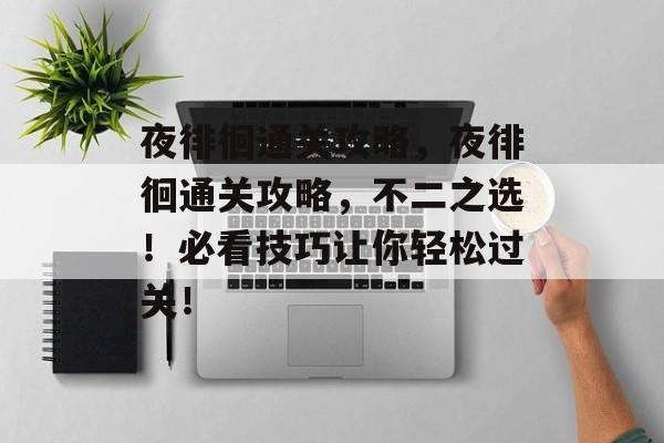 夜徘徊通关攻略，夜徘徊通关攻略，不二之选！必看技巧让你轻松过关！