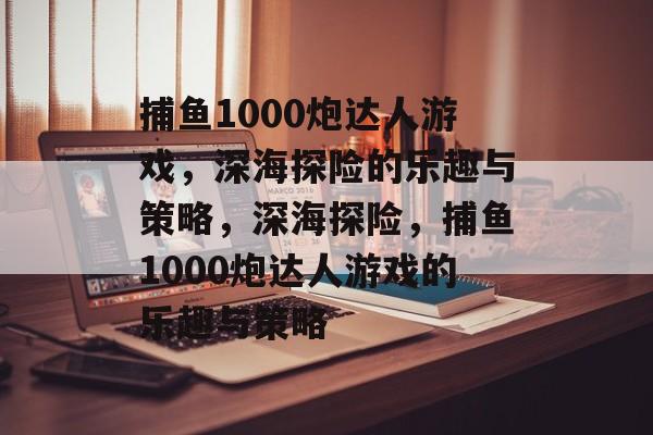 捕鱼1000炮达人游戏，深海探险的乐趣与策略，深海探险，捕鱼1000炮达人游戏的乐趣与策略