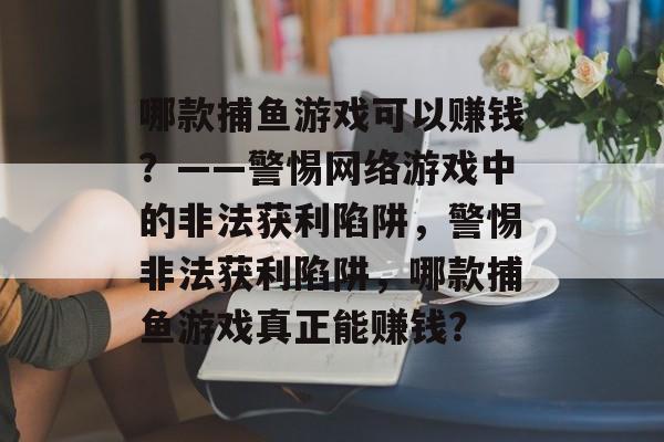 哪款捕鱼游戏可以赚钱?——警惕网络游戏中的非法获利陷阱,警惕非法获利陷阱,哪款捕鱼游戏真正能赚钱? 哪款捕鱼游戏可以赚钱?——警惕网络游戏中的非法获利陷阱,警惕非法获利陷阱,哪款捕鱼游戏真正能赚钱?