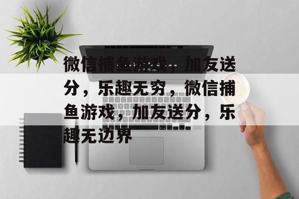 微信捕鱼游戏,加友送分,乐趣无穷,微信捕鱼游戏,加友送分,乐趣无边界 微信捕鱼游戏,加友送分,乐趣无穷,微信捕鱼游戏,加友送分,乐趣无边界