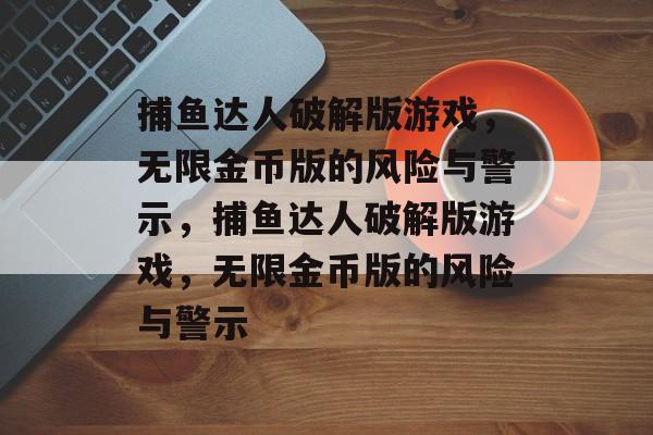 捕鱼达人破解版游戏,无限金币版的风险与警示,捕鱼达人破解版游戏,无限金币版的风险与警示 捕鱼达人破解版游戏,无限金币版的风险与警示,捕鱼达人破解版游戏,无限金币版的风险与警示
