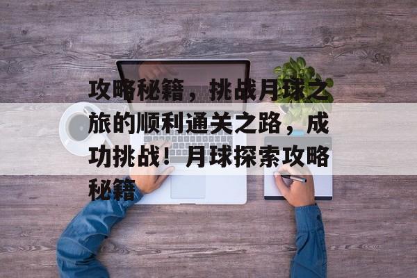 攻略秘籍,挑战月球之旅的顺利通关之路,成功挑战!月球探索攻略秘籍 攻略秘籍,挑战月球之旅的顺利通关之路,成功挑战!月球探索攻略秘籍