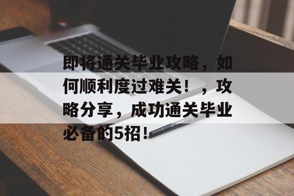 即将通关毕业攻略,如何顺利度过难关!,攻略分享,成功通关毕业必备的5招! 即将通关毕业攻略,如何顺利度过难关!,攻略分享,成功通关毕业必备的5招!