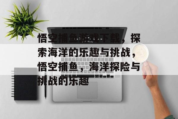 悟空捕鱼游戏下载，探索海洋的乐趣与挑战，悟空捕鱼，海洋探险与挑战的乐趣