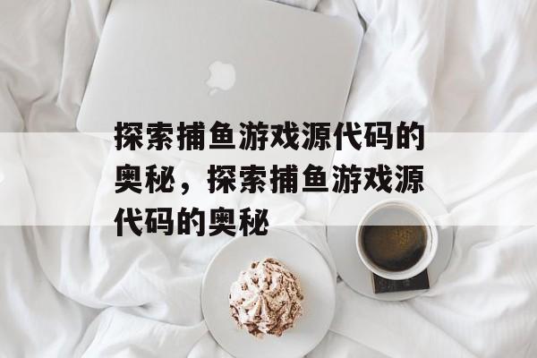 探索捕鱼游戏源代码的奥秘，探索捕鱼游戏源代码的奥秘