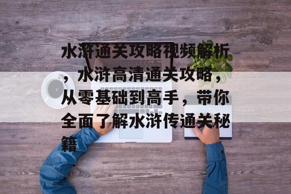 水浒通关攻略视频解析,水浒高清通关攻略,从零基础到高手,带你全面了解水浒传通关秘籍 水浒通关攻略视频解析,水浒高清通关攻略,从零基础到高手,带你全面了解水浒传通关秘籍