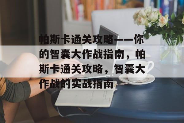帕斯卡通关攻略——你的智囊大作战指南,帕斯卡通关攻略,智囊大作战的实战指南 帕斯卡通关攻略——你的智囊大作战指南,帕斯卡通关攻略,智囊大作战的实战指南