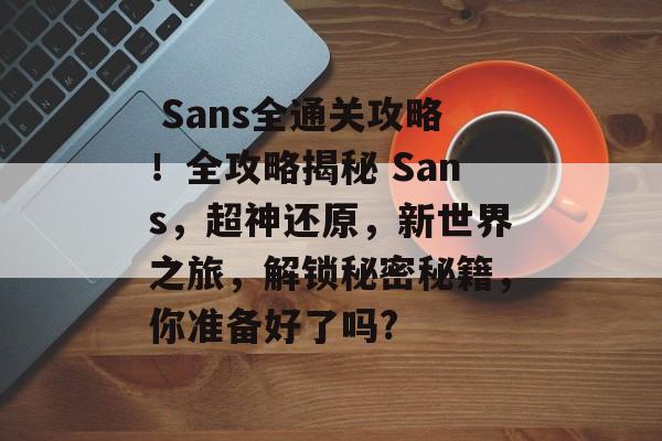 Sans全通关攻略!全攻略揭秘 Sans,超神还原,新世界之旅,解锁秘密秘籍,你准备好了吗?  Sans全通关攻略!全攻略揭秘 Sans,超神还原,新世界之旅,解锁秘密秘籍,你准备好了吗?