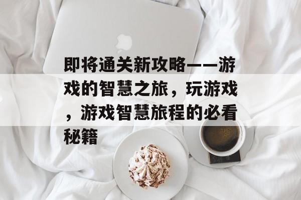 即将通关新攻略——游戏的智慧之旅,玩游戏,游戏智慧旅程的必看秘籍 即将通关新攻略——游戏的智慧之旅,玩游戏,游戏智慧旅程的必看秘籍