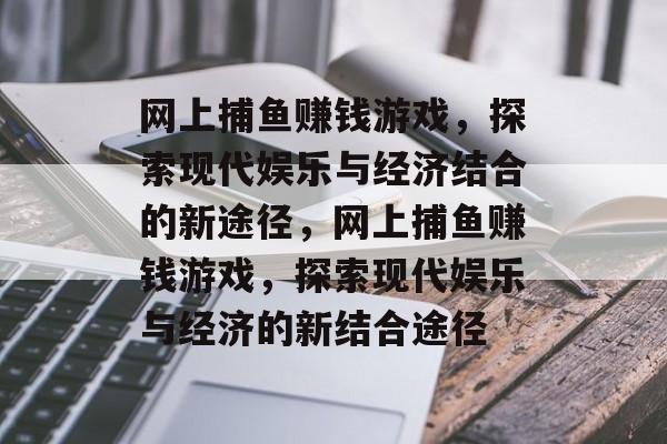 网上捕鱼赚钱游戏,探索现代娱乐与经济结合的新途径,网上捕鱼赚钱游戏,探索现代娱乐与经济的新结合途径 网上捕鱼赚钱游戏,探索现代娱乐与经济结合的新途径,网上捕鱼赚钱游戏,探索现代娱乐与经济的新结合途径