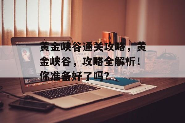 黄金峡谷通关攻略,黄金峡谷,攻略全解析!你准备好了吗? 黄金峡谷通关攻略,黄金峡谷,攻略全解析!你准备好了吗?