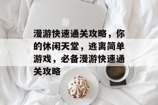 漫游快速通关攻略，你的休闲天堂，逃离简单游戏，必备漫游快速通关攻略