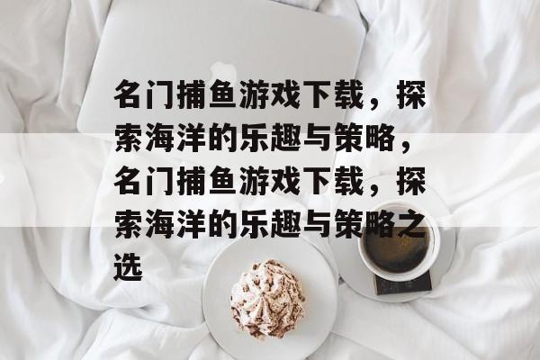 名门捕鱼游戏下载,探索海洋的乐趣与策略,名门捕鱼游戏下载,探索海洋的乐趣与策略之选 名门捕鱼游戏下载,探索海洋的乐趣与策略,名门捕鱼游戏下载,探索海洋的乐趣与策略之选