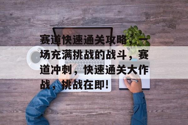 赛道快速通关攻略,一场充满挑战的战斗,赛道冲刺,快速通关大作战,挑战在即! 赛道快速通关攻略,一场充满挑战的战斗,赛道冲刺,快速通关大作战,挑战在即!