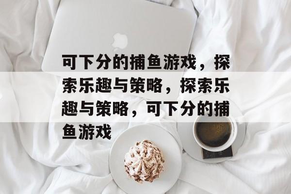 可下分的捕鱼游戏,探索乐趣与策略,探索乐趣与策略,可下分的捕鱼游戏 可下分的捕鱼游戏,探索乐趣与策略,探索乐趣与策略,可下分的捕鱼游戏