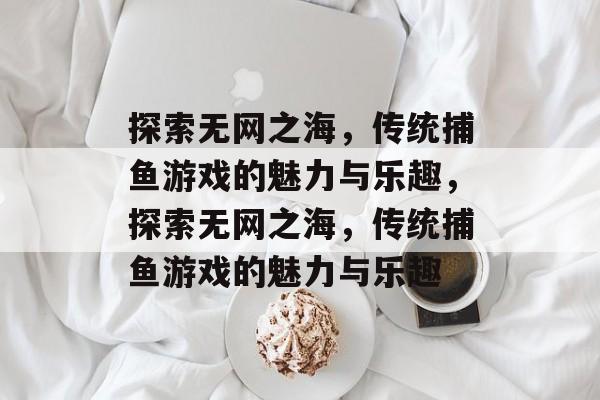 探索无网之海,传统捕鱼游戏的魅力与乐趣,探索无网之海,传统捕鱼游戏的魅力与乐趣 探索无网之海,传统捕鱼游戏的魅力与乐趣,探索无网之海,传统捕鱼游戏的魅力与乐趣
