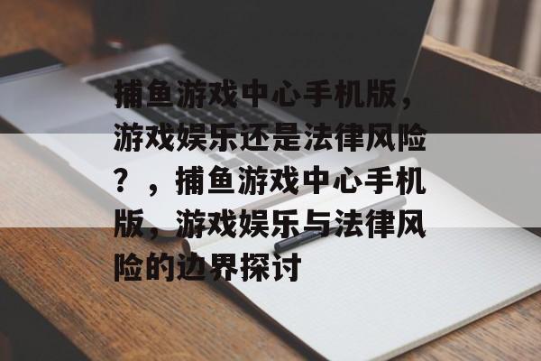捕鱼游戏中心手机版,游戏娱乐还是法律风险?,捕鱼游戏中心手机版,游戏娱乐与法律风险的边界探讨 捕鱼游戏中心手机版,游戏娱乐还是法律风险?,捕鱼游戏中心手机版,游戏娱乐与法律风险的边界探讨