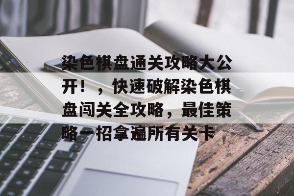 染色棋盘通关攻略大公开！，快速破解染色棋盘闯关全攻略，最佳策略一招拿遍所有关卡