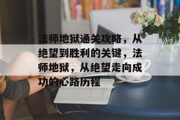 法师地狱通关攻略，从绝望到胜利的关键，法师地狱，从绝望走向成功的心路历程