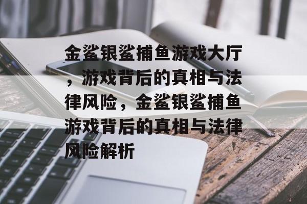金鲨银鲨捕鱼游戏大厅,游戏背后的真相与法律风险,金鲨银鲨捕鱼游戏背后的真相与法律风险解析 金鲨银鲨捕鱼游戏大厅,游戏背后的真相与法律风险,金鲨银鲨捕鱼游戏背后的真相与法律风险解析