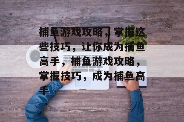 捕鱼游戏攻略,掌握这些技巧,让你成为捕鱼高手,捕鱼游戏攻略,掌握技巧,成为捕鱼高手 捕鱼游戏攻略,掌握这些技巧,让你成为捕鱼高手,捕鱼游戏攻略,掌握技巧,成为捕鱼高手