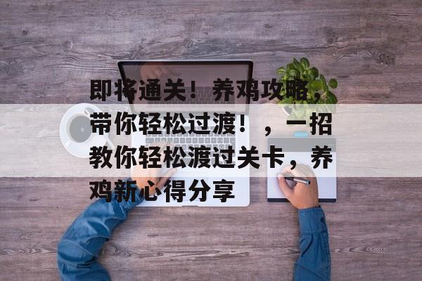 即将通关!养鸡攻略,带你轻松过渡!,一招教你轻松渡过关卡,养鸡新心得分享 即将通关!养鸡攻略,带你轻松过渡!,一招教你轻松渡过关卡,养鸡新心得分享