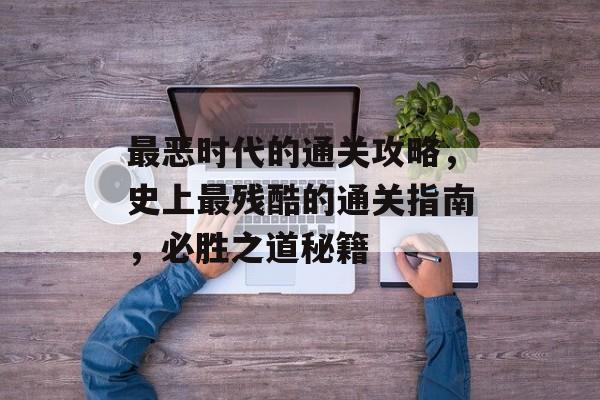 最恶时代的通关攻略,史上最残酷的通关指南,必胜之道秘籍 最恶时代的通关攻略,史上最残酷的通关指南,必胜之道秘籍