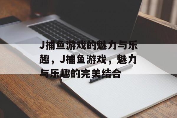J捕鱼游戏的魅力与乐趣，J捕鱼游戏，魅力与乐趣的完美结合