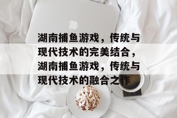 湖南捕鱼游戏，传统与现代技术的完美结合，湖南捕鱼游戏，传统与现代技术的融合之作
