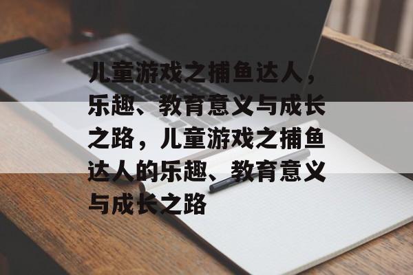 儿童游戏之捕鱼达人,乐趣、教育意义与成长之路,儿童游戏之捕鱼达人的乐趣、教育意义与成长之路 儿童游戏之捕鱼达人,乐趣、教育意义与成长之路,儿童游戏之捕鱼达人的乐趣、教育意义与成长之路