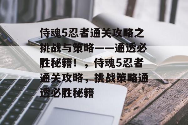 侍魂5忍者通关攻略之挑战与策略——通透必胜秘籍!,侍魂5忍者通关攻略,挑战策略通透必胜秘籍 侍魂5忍者通关攻略之挑战与策略——通透必胜秘籍!,侍魂5忍者通关攻略,挑战策略通透必胜秘籍