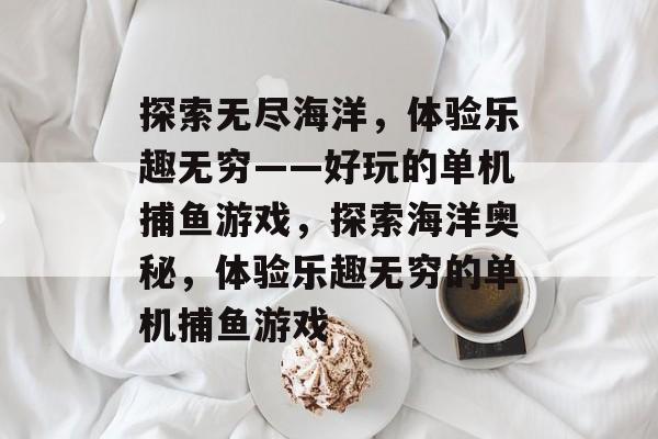 探索无尽海洋,体验乐趣无穷——好玩的单机捕鱼游戏,探索海洋奥秘,体验乐趣无穷的单机捕鱼游戏 探索无尽海洋,体验乐趣无穷——好玩的单机捕鱼游戏,探索海洋奥秘,体验乐趣无穷的单机捕鱼游戏