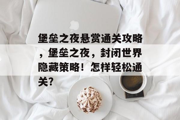 堡垒之夜悬赏通关攻略，堡垒之夜，封闭世界隐藏策略！怎样轻松通关？