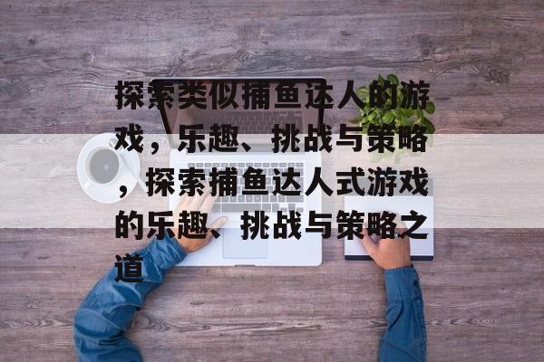 探索类似捕鱼达人的游戏,乐趣、挑战与策略,探索捕鱼达人式游戏的乐趣、挑战与策略之道 探索类似捕鱼达人的游戏,乐趣、挑战与策略,探索捕鱼达人式游戏的乐趣、挑战与策略之道