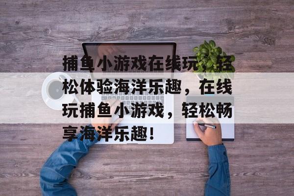 捕鱼小游戏在线玩，轻松体验海洋乐趣，在线玩捕鱼小游戏，轻松畅享海洋乐趣！