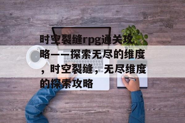 时空裂缝rpg通关攻略——探索无尽的维度,时空裂缝,无尽维度的探索攻略 时空裂缝rpg通关攻略——探索无尽的维度,时空裂缝,无尽维度的探索攻略