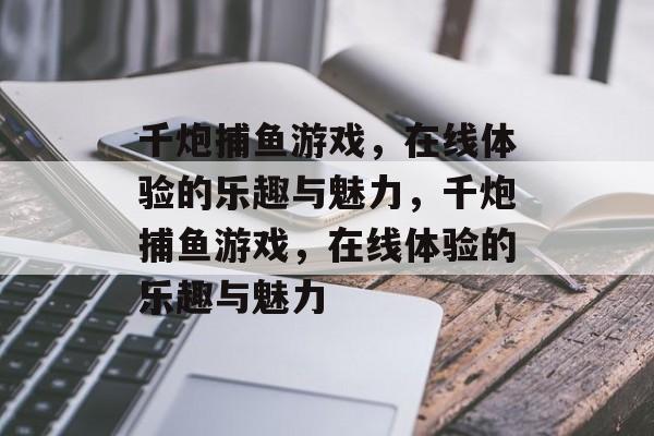 千炮捕鱼游戏,在线体验的乐趣与魅力,千炮捕鱼游戏,在线体验的乐趣与魅力 千炮捕鱼游戏,在线体验的乐趣与魅力,千炮捕鱼游戏,在线体验的乐趣与魅力