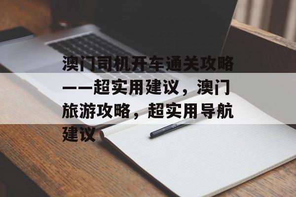 澳门司机开车通关攻略——超实用建议,澳门旅游攻略,超实用导航建议 澳门司机开车通关攻略——超实用建议,澳门旅游攻略,超实用导航建议
