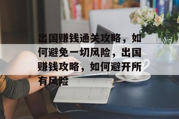 出国赚钱通关攻略,如何避免一切风险,出国赚钱攻略,如何避开所有风险 出国赚钱通关攻略,如何避免一切风险,出国赚钱攻略,如何避开所有风险