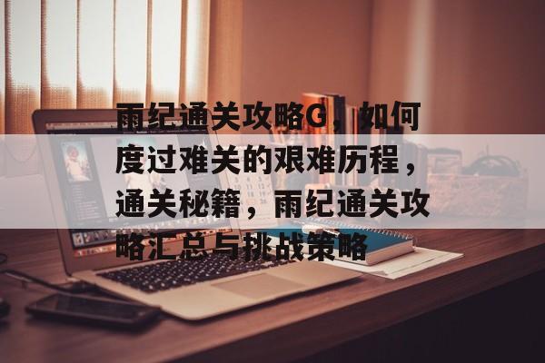 雨纪通关攻略G,如何度过难关的艰难历程,通关秘籍,雨纪通关攻略汇总与挑战策略 雨纪通关攻略G,如何度过难关的艰难历程,通关秘籍,雨纪通关攻略汇总与挑战策略