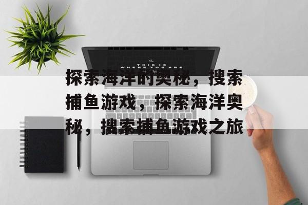 探索海洋的奥秘,搜索捕鱼游戏,探索海洋奥秘,搜索捕鱼游戏之旅 探索海洋的奥秘,搜索捕鱼游戏,探索海洋奥秘,搜索捕鱼游戏之旅