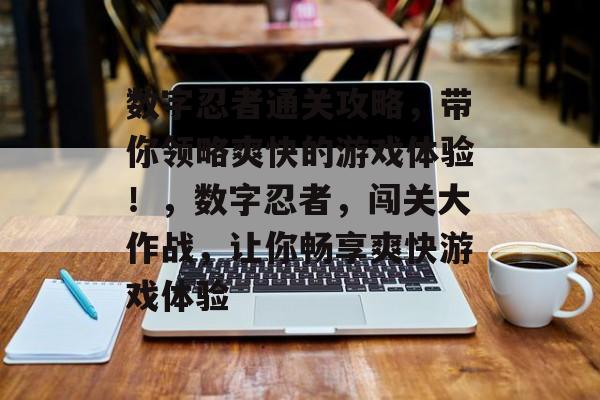 数字忍者通关攻略，带你领略爽快的游戏体验！，数字忍者，闯关大作战，让你畅享爽快游戏体验