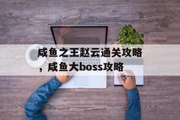 咸鱼之王赵云通关攻略,咸鱼大boss攻略 咸鱼之王赵云通关攻略,咸鱼大boss攻略