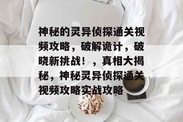 神秘的灵异侦探通关视频攻略，破解诡计，破晓新挑战！，真相大揭秘，神秘灵异侦探通关视频攻略实战攻略