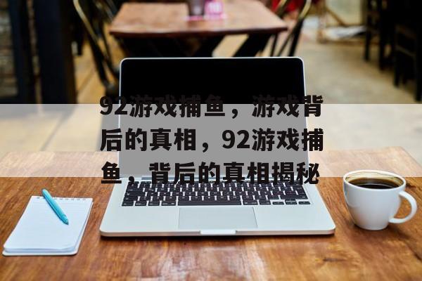 92游戏捕鱼,游戏背后的真相,92游戏捕鱼,背后的真相揭秘 92游戏捕鱼,游戏背后的真相,92游戏捕鱼,背后的真相揭秘