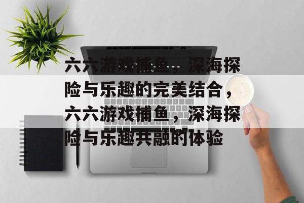 六六游戏捕鱼,深海探险与乐趣的完美结合,六六游戏捕鱼,深海探险与乐趣共融的体验 六六游戏捕鱼,深海探险与乐趣的完美结合,六六游戏捕鱼,深海探险与乐趣共融的体验