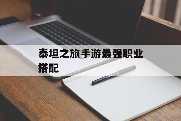泰坦之旅手游最强职业搭配 泰坦之旅手游最强职业搭配
