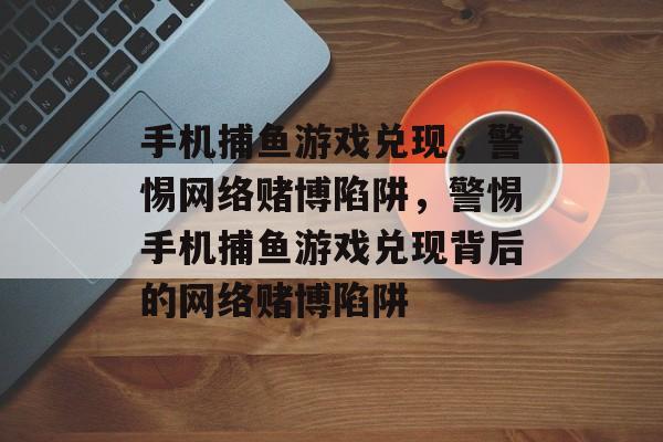 手机捕鱼游戏兑现，警惕网络赌博陷阱，警惕手机捕鱼游戏兑现背后的网络赌博陷阱