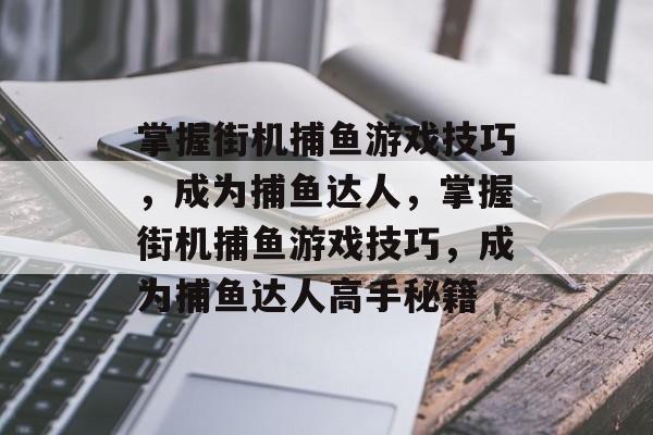 掌握街机捕鱼游戏技巧，成为捕鱼达人，掌握街机捕鱼游戏技巧，成为捕鱼达人高手秘籍